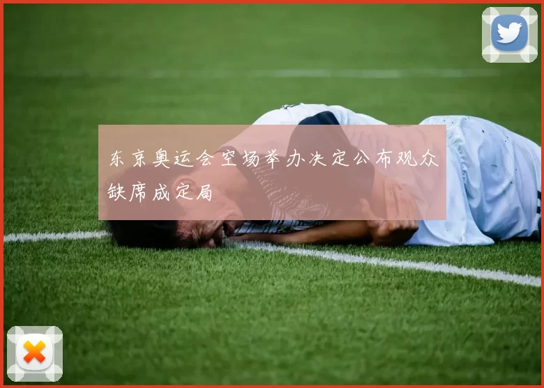 东京奥运会空场举办决定公布观众缺席成定局