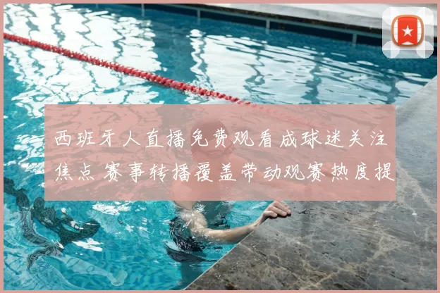 西班牙人直播免费观看成球迷关注焦点 赛事转播覆盖带动观赛热度提升