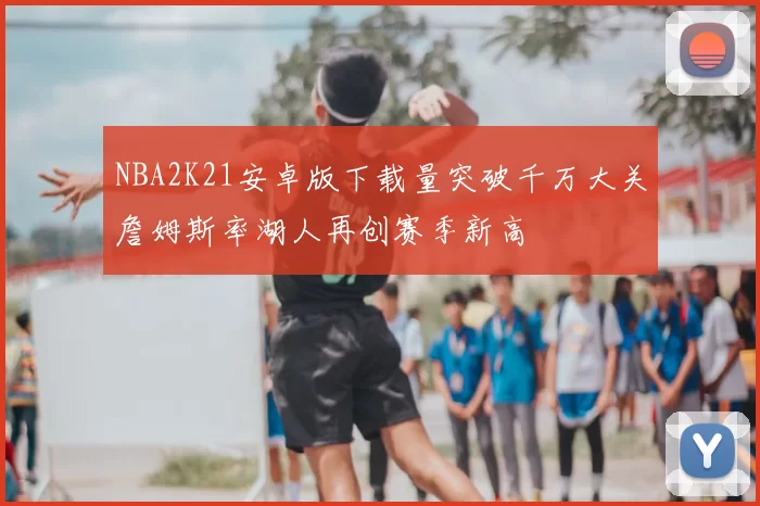 NBA2K21安卓版下载量突破千万大关詹姆斯率湖人再创赛季新高