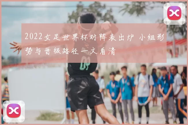 2022女足世界杯对阵表出炉 小组形势与晋级路径一文看清
