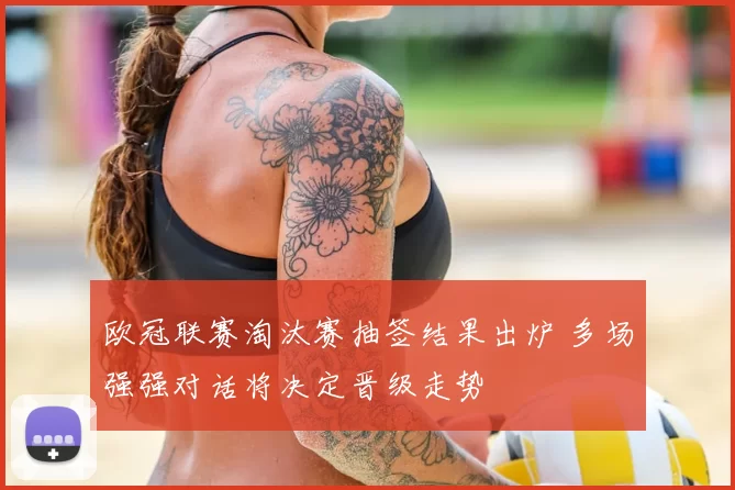 欧冠联赛淘汰赛抽签结果出炉 多场强强对话将决定晋级走势