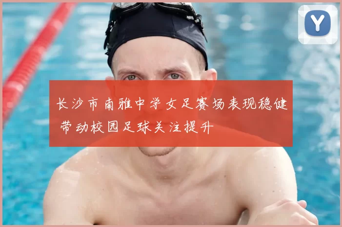 长沙市南雅中学女足赛场表现稳健 带动校园足球关注提升