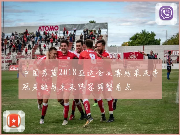 中国男篮2018亚运会决赛结果及夺冠关键与未来阵容调整看点