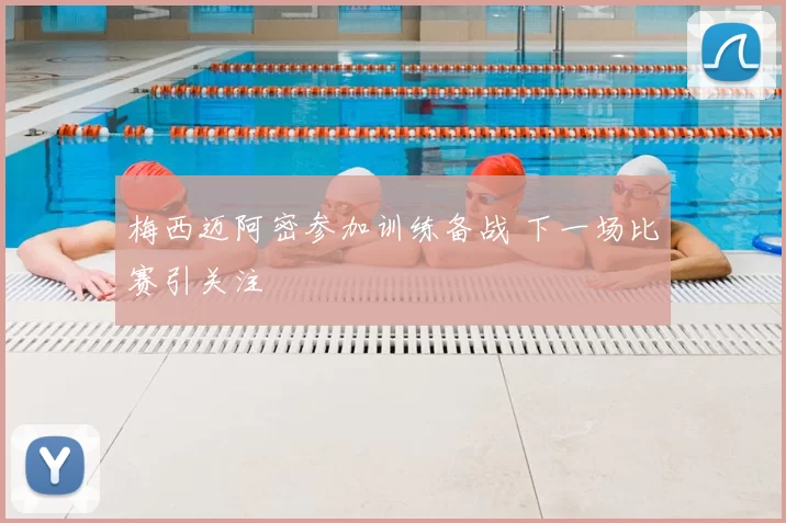 梅西迈阿密参加训练备战 下一场比赛引关注