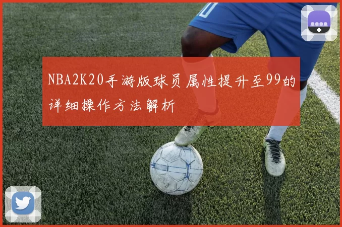 NBA2K20手游版球员属性提升至99的详细操作方法解析