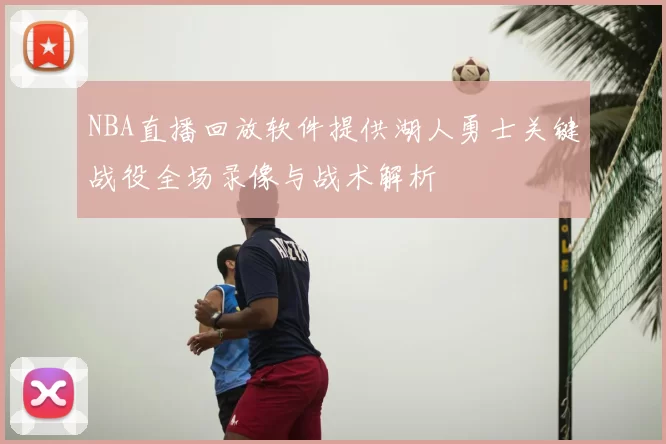 NBA直播回放软件提供湖人勇士关键战役全场录像与战术解析