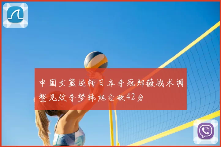中国女篮逆转日本夺冠郑薇战术调整见效李梦韩旭合砍42分