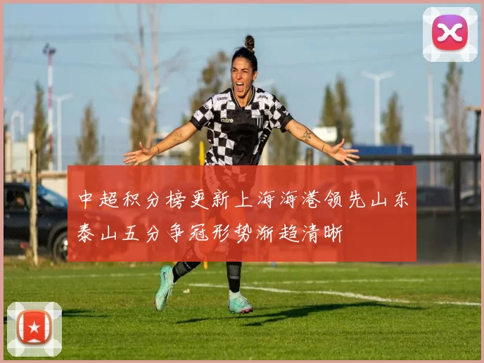 中超积分榜更新上海海港领先山东泰山五分争冠形势渐趋清晰