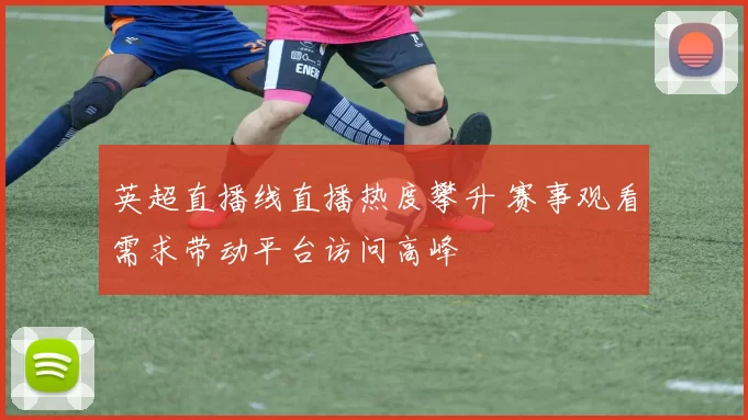 英超直播线直播热度攀升 赛事观看需求带动平台访问高峰