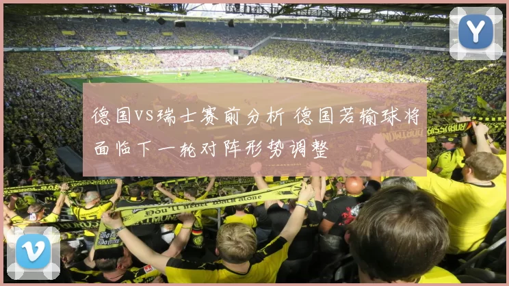 德国vs瑞士赛前分析 德国若输球将面临下一轮对阵形势调整
