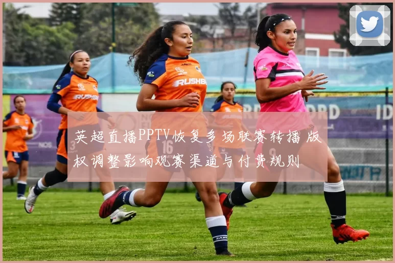 英超直播PPTV恢复多场联赛转播 版权调整影响观赛渠道与付费规则