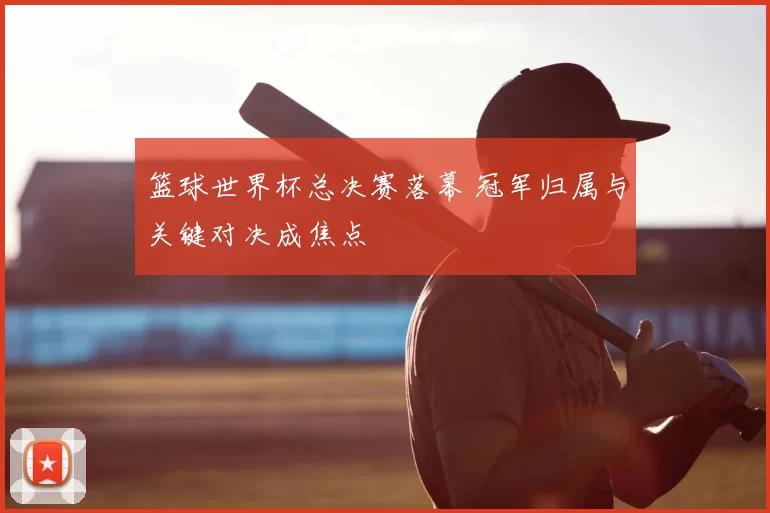 篮球世界杯总决赛落幕 冠军归属与关键对决成焦点