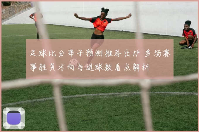 足球比分串子预测推荐出炉 多场赛事胜负方向与进球数看点解析