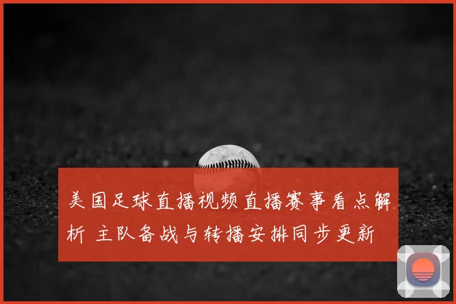 美国足球直播视频直播赛事看点解析 主队备战与转播安排同步更新