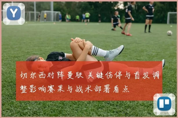 切尔西对阵曼联 关键伤停与首发调整影响赛果与战术部署看点