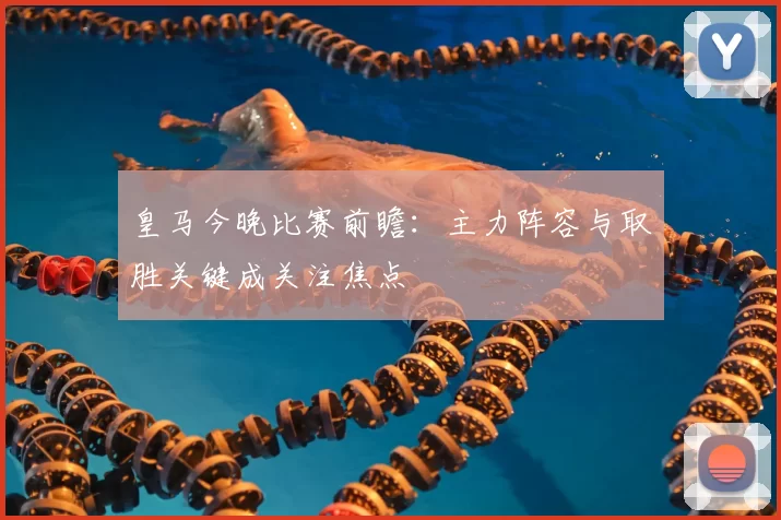 皇马今晚比赛前瞻：主力阵容与取胜关键成关注焦点