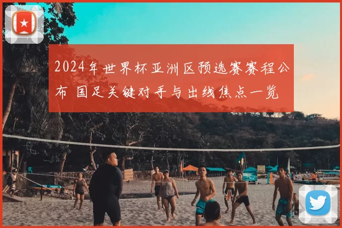 2024年世界杯亚洲区预选赛赛程公布 国足关键对手与出线焦点一览
