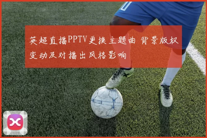 英超直播PPTV更换主题曲 背景版权变动及对播出风格影响