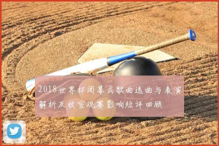 2018世界杯闭幕式歌曲选曲与表演解析及收官观赛影响短评回顾
