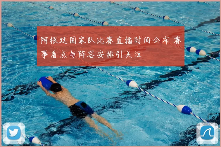 阿根廷国家队比赛直播时间公布 赛事看点与阵容安排引关注