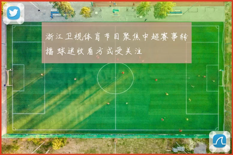 浙江卫视体育节目聚焦中超赛事转播 球迷收看方式受关注