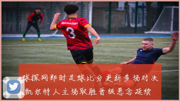 球探网即时足球比分更新多场对决 凯尔特人主场取胜晋级悬念延续
