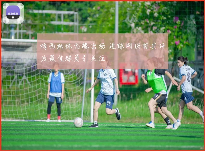 梅西轮休无缘出场 进球网仍将其评为最佳球员引关注
