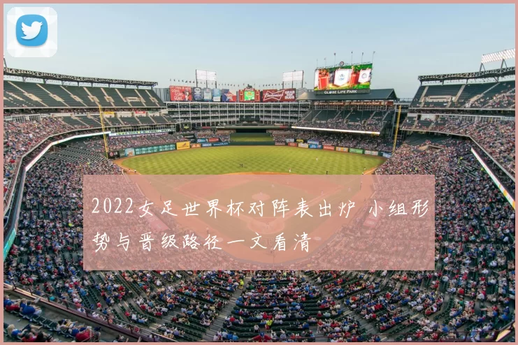 2022女足世界杯对阵表出炉 小组形势与晋级路径一文看清