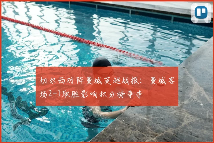 切尔西对阵曼城英超战报：曼城客场2-1取胜影响积分榜争夺