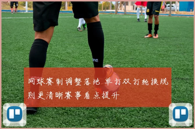 网球赛制调整落地 单打双打轮换规则更清晰赛事看点提升