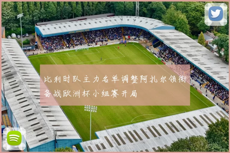 比利时队主力名单调整阿扎尔领衔备战欧洲杯小组赛开局