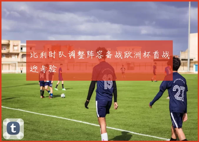 比利时队调整阵容备战欧洲杯首战迎考验