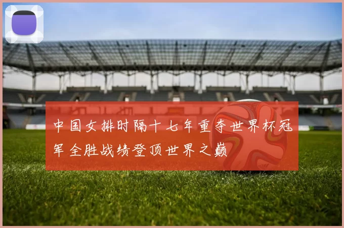 中国女排时隔十七年重夺世界杯冠军全胜战绩登顶世界之巅