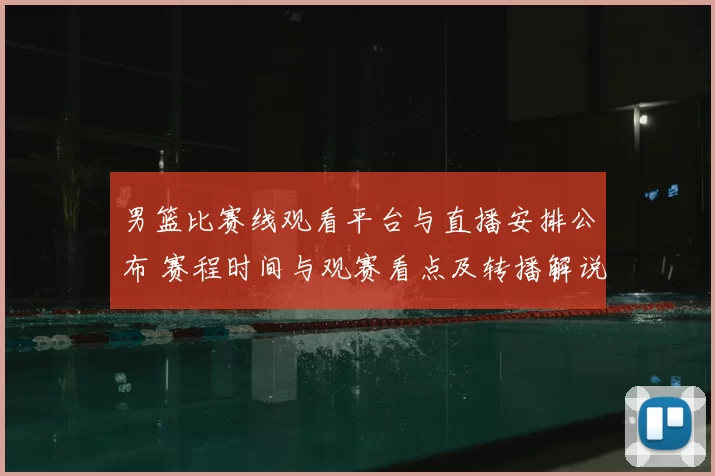 男篮比赛线观看平台与直播安排公布 赛程时间与观赛看点及转播解说信息