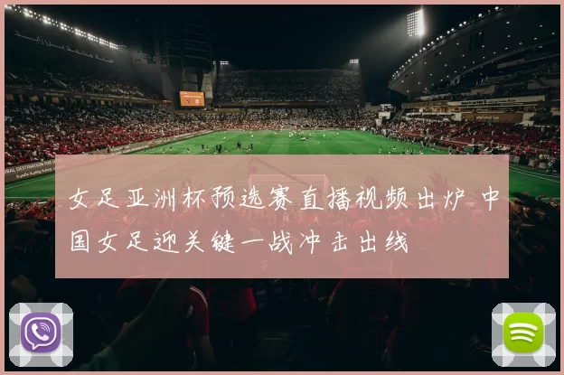 女足亚洲杯预选赛直播视频出炉 中国女足迎关键一战冲击出线