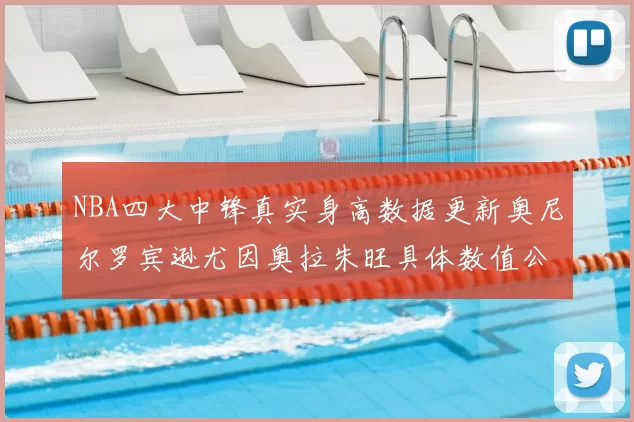 NBA四大中锋真实身高数据更新奥尼尔罗宾逊尤因奥拉朱旺具体数值公布