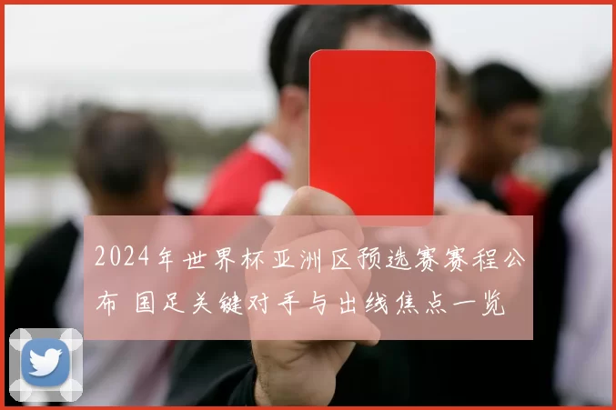 2024年世界杯亚洲区预选赛赛程公布 国足关键对手与出线焦点一览