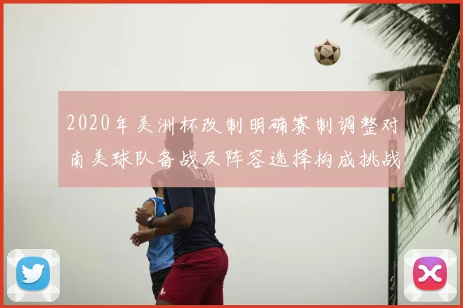 2020年美洲杯改制明确赛制调整对南美球队备战及阵容选择构成挑战