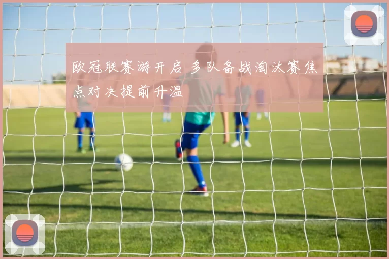 欧冠联赛游开启 多队备战淘汰赛焦点对决提前升温