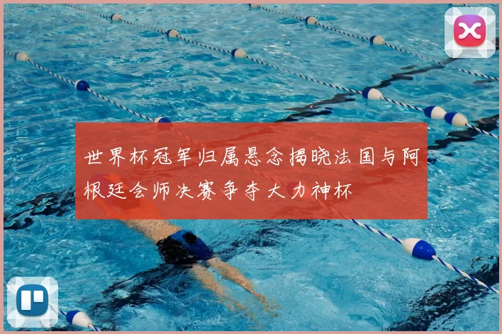 世界杯冠军归属悬念揭晓法国与阿根廷会师决赛争夺大力神杯