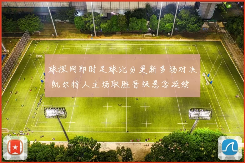 球探网即时足球比分更新多场对决 凯尔特人主场取胜晋级悬念延续