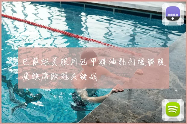 巴萨球员服用西甲硅油乳剂缓解腹痛缺席欧冠关键战