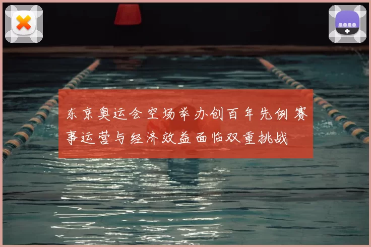 东京奥运会空场举办创百年先例 赛事运营与经济效益面临双重挑战