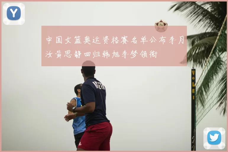 中国女篮奥运资格赛名单公布李月汝黄思静回归韩旭李梦领衔