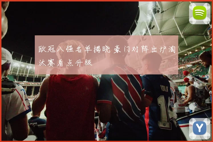 欧冠八强名单揭晓 豪门对阵出炉淘汰赛看点升级