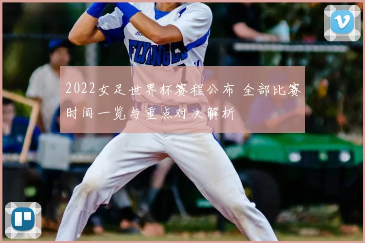 2022女足世界杯赛程公布 全部比赛时间一览与重点对决解析