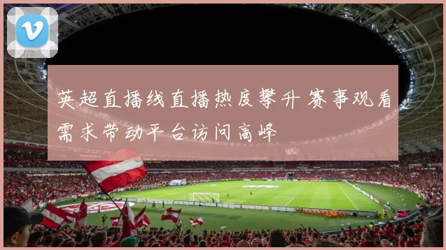 英超直播线直播热度攀升 赛事观看需求带动平台访问高峰