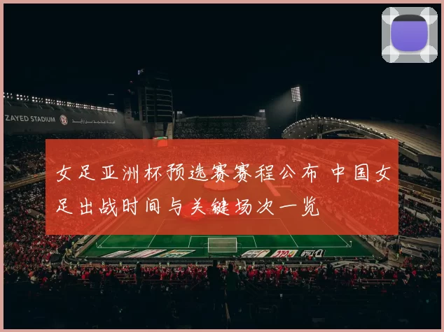 女足亚洲杯预选赛赛程公布 中国女足出战时间与关键场次一览