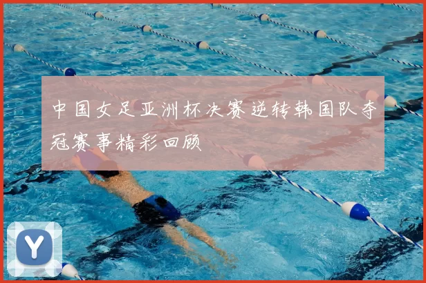 中国女足亚洲杯决赛逆转韩国队夺冠赛事精彩回顾