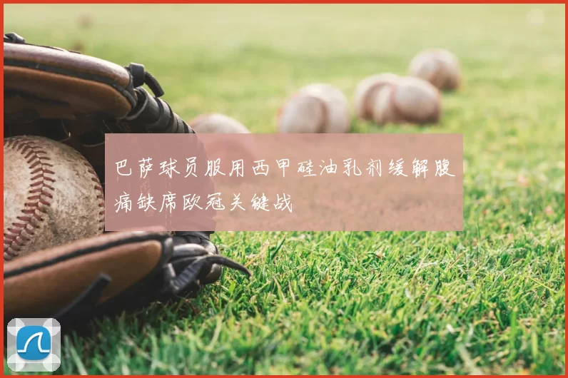 巴萨球员服用西甲硅油乳剂缓解腹痛缺席欧冠关键战